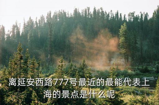 離延安西路777號最近的最能代表上海的景點是什么呢