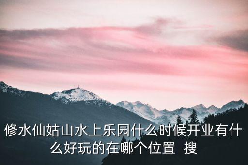 修水仙姑山水上樂園什么時(shí)候開業(yè)有什么好玩的在哪個(gè)位置  搜