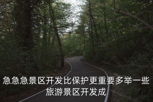 急急急景區(qū)開發(fā)比保護(hù)更重要多舉一些旅游景區(qū)開發(fā)成