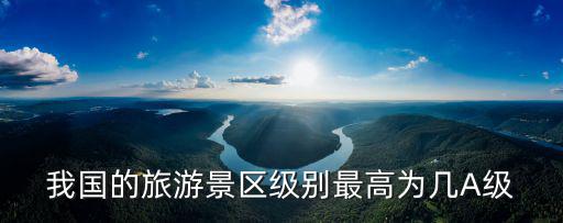我國的旅游景區(qū)級別最高為幾A級