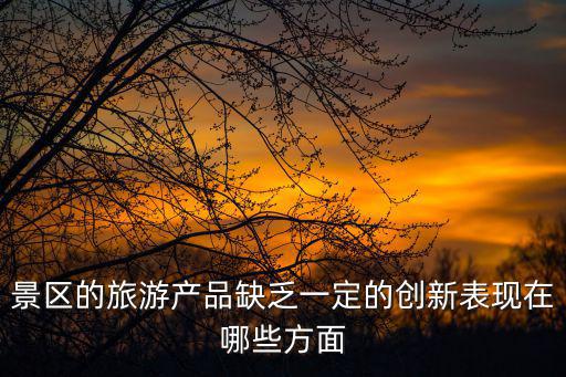 景區(qū)的旅游產(chǎn)品缺乏一定的創(chuàng)新表現(xiàn)在哪些方面