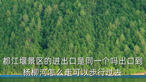 都江堰景區(qū)的進(jìn)出口是同一個嗎出口到楊柳河怎么走可以步行過去