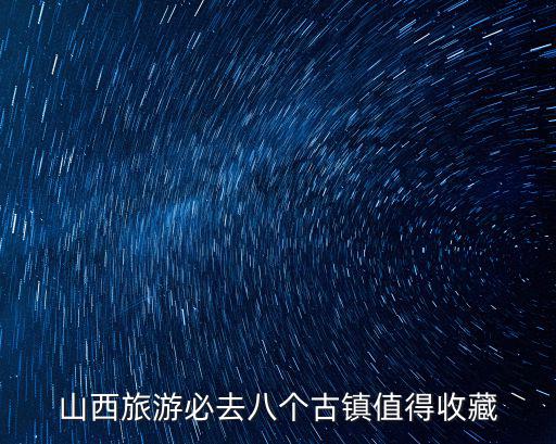 山西旅游必去八個古鎮(zhèn)值得收藏