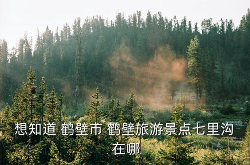 百草坪旅游風景區(qū)在哪個鎮(zhèn)，想知道 鶴壁市 鶴壁旅游景點七里溝 在哪