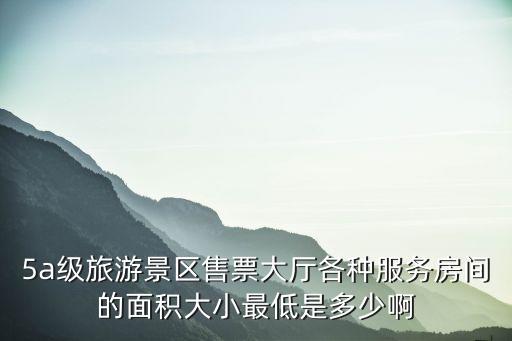 5a級(jí)旅游景區(qū)售票大廳各種服務(wù)房間的面積大小最低是多少啊