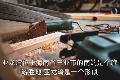 亞龍灣屬于什么旅游景區(qū)，亞龍灣位于海南省三亞市的南端是個旅游勝地 亞龍灣是一個形似