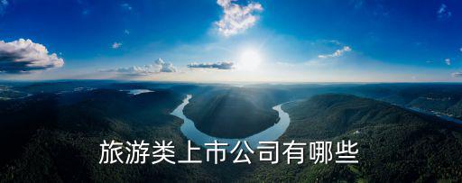 旅游上市景區(qū)有哪些，旅游類上市公司有哪些