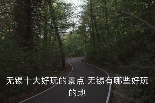 無錫十大好玩的景點 無錫有哪些好玩的地