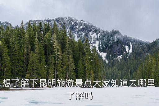 解旅游景區(qū)是哪個區(qū)，想了解下昆明旅游景點大家知道去哪里了解嗎