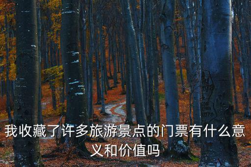 我收藏了許多旅游景點(diǎn)的門票有什么意義和價(jià)值嗎