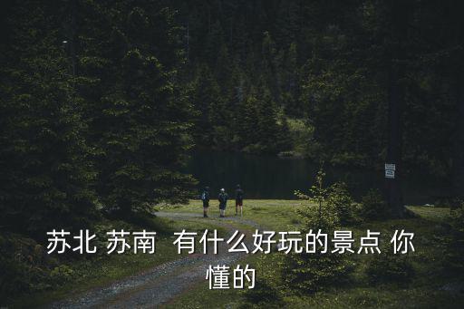 蘇北 蘇南  有什么好玩的景點(diǎn) 你懂的