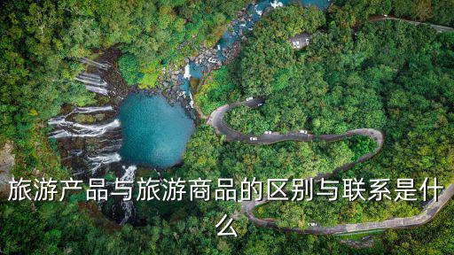 旅游產(chǎn)品與旅游商品的區(qū)別與聯(lián)系是什么