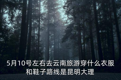 5月10號左右去云南旅游穿什么衣服和鞋子路線是昆明大理