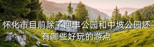 懷化市目前除了迎豐公園和中坡公園還有哪些好玩的游點(diǎn)