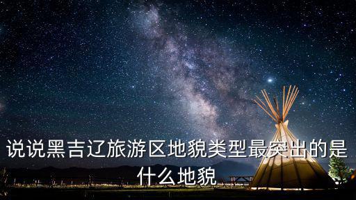 說說黑吉遼旅游區(qū)地貌類型最突出的是什么地貌