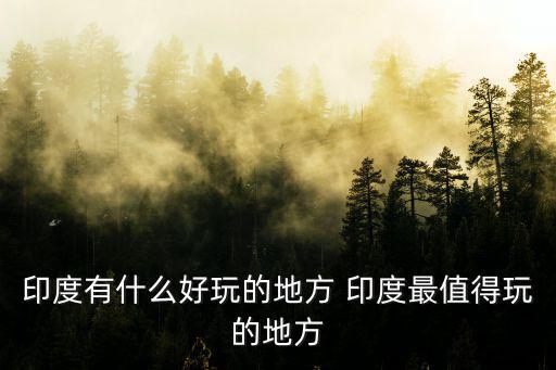 印度有什么好玩的地方 印度最值得玩的地方