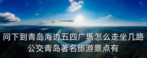 問下到青島海邊五四廣場怎么走坐幾路公交青島著名旅游景點有