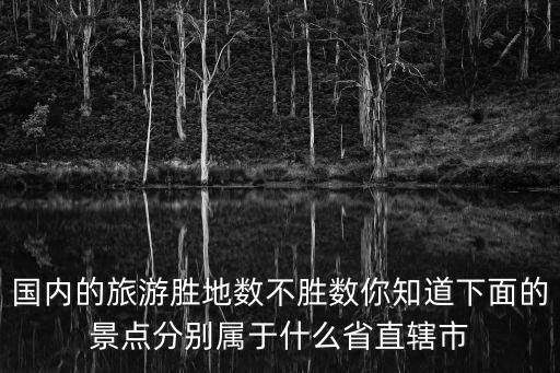 國內(nèi)的旅游勝地?cái)?shù)不勝數(shù)你知道下面的景點(diǎn)分別屬于什么省直轄市