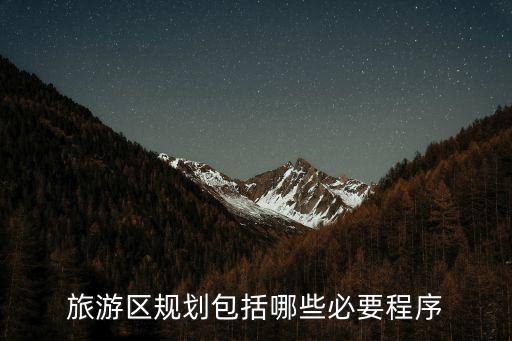 旅游景區(qū)建設(shè)工程哪些，旅游區(qū)規(guī)劃包括哪些必要程序