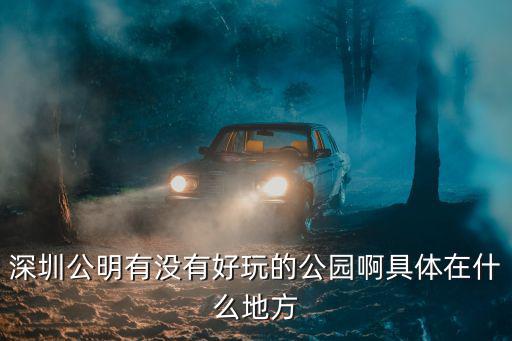 深圳公明有沒有好玩的公園啊具體在什么地方