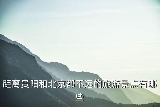 距離貴陽和北京都不遠(yuǎn)的旅游景點(diǎn)有哪些