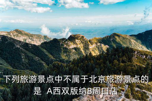 下列旅游景點(diǎn)中不屬于北京旅游景點(diǎn)的是  A西雙版納B周口店