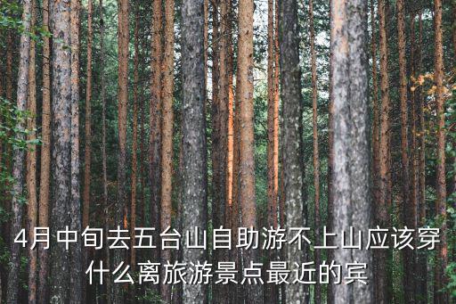 4月中旬去五臺(tái)山自助游不上山應(yīng)該穿什么離旅游景點(diǎn)最近的賓