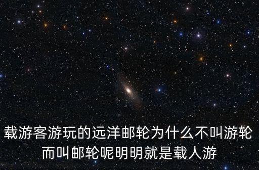 載游客游玩的遠(yuǎn)洋郵輪為什么不叫游輪而叫郵輪呢明明就是載人游