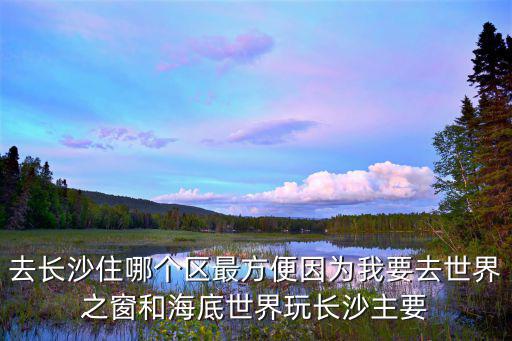 去長(zhǎng)沙住哪個(gè)區(qū)最方便因?yàn)槲乙ナ澜缰昂秃５资澜缤骈L(zhǎng)沙主要
