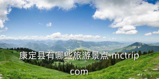 康定縣有哪些旅游景點 mctripcom