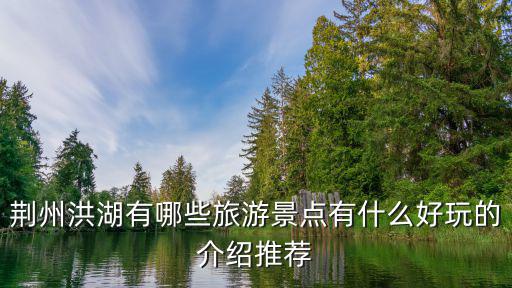荊州洪湖有哪些旅游景點(diǎn)有什么好玩的介紹推薦