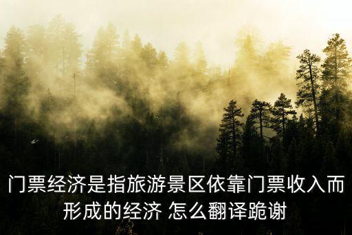 門票經(jīng)濟(jì)是指旅游景區(qū)依靠門票收入而形成的經(jīng)濟(jì) 怎么翻譯跪謝