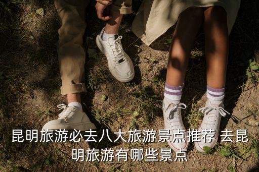 昆明旅游必去八大旅游景點(diǎn)推薦 去昆明旅游有哪些景點(diǎn)