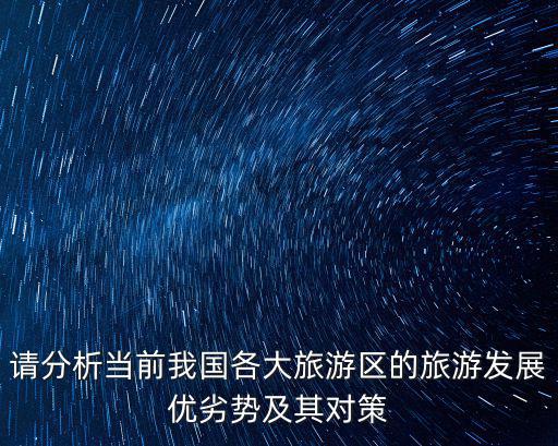 請分析當(dāng)前我國各大旅游區(qū)的旅游發(fā)展優(yōu)劣勢及其對策