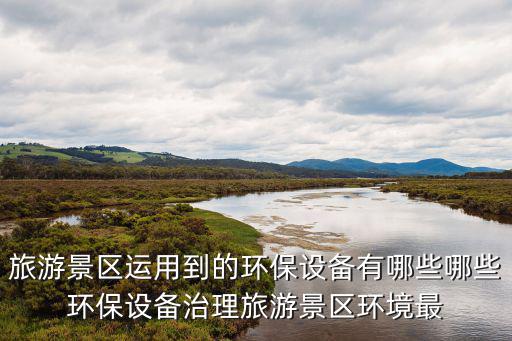 旅游景區(qū)運(yùn)用到的環(huán)保設(shè)備有哪些哪些環(huán)保設(shè)備治理旅游景區(qū)環(huán)境最