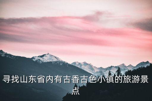 山東哪個(gè)旅游景區(qū)穿古裝的，我們山東有哪些名山水風(fēng)景區(qū)或古文化遺址