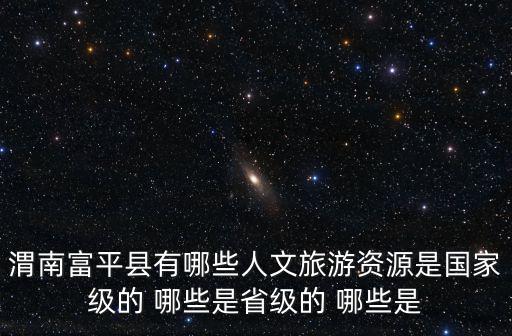 渭南富平縣有哪些人文旅游資源是國(guó)家級(jí)的 哪些是省級(jí)的 哪些是