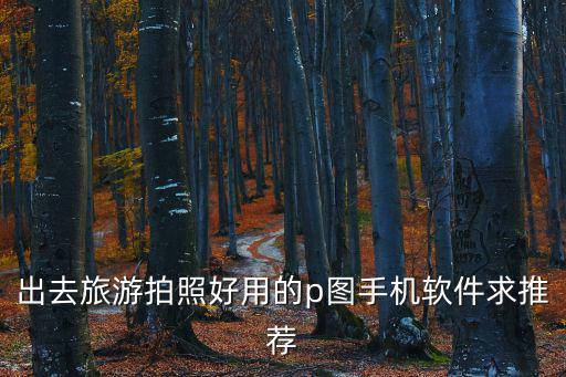 旅游景區(qū)手機隨拍軟件哪個好，手機有什么軟件適合旅游拍照用的