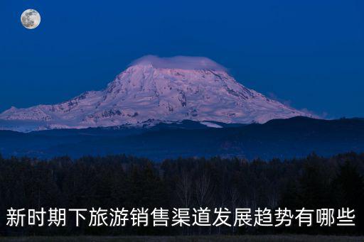 新時(shí)期下旅游銷售渠道發(fā)展趨勢有哪些