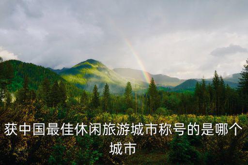 獲中國(guó)最佳休閑旅游城市稱號(hào)的是哪個(gè)城市