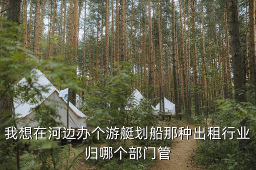 我想在河邊辦個(gè)游艇劃船那種出租行業(yè)歸哪個(gè)部門管
