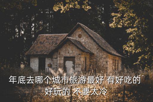 年底去哪個城市旅游最好 有好吃的 好玩的 不要太冷