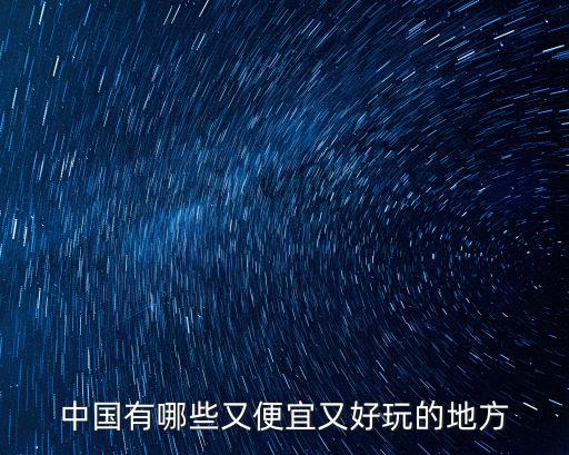 中國(guó)旅游哪個(gè)景區(qū)好玩又便宜，中國(guó)有哪些又便宜又好玩的地方