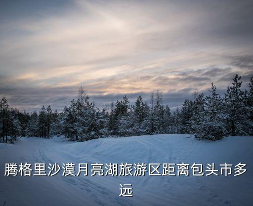 騰格里沙漠月亮湖旅游區(qū)距離包頭市多遠(yuǎn)