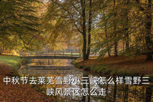 中秋節(jié)去萊蕪雪野小三峽怎么樣雪野三峽風(fēng)景區(qū)怎么走
