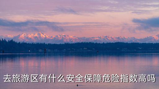 去旅游區(qū)有什么安全保障危險指數(shù)高嗎