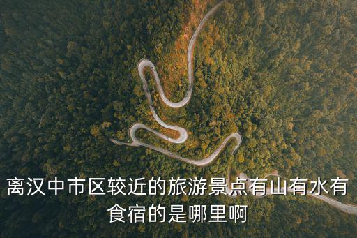 離漢中市區(qū)較近的旅游景點有山有水有食宿的是哪里啊