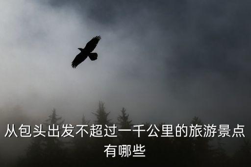 從包頭出發(fā)不超過一千公里的旅游景點(diǎn)有哪些