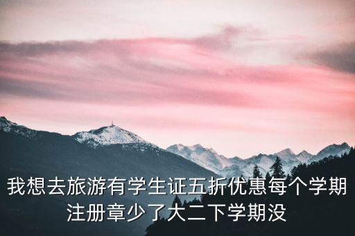 我想去旅游有學(xué)生證五折優(yōu)惠每個(gè)學(xué)期注冊(cè)章少了大二下學(xué)期沒