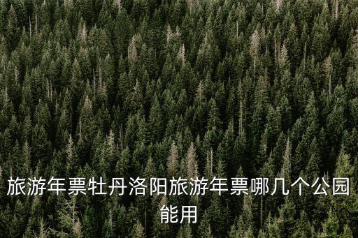 旅游年票牡丹洛陽旅游年票哪幾個公園能用